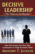 Decisive Leadership, the Vision to See Beyond: How One Person Can Save Your Corporation in Tough Economic Times