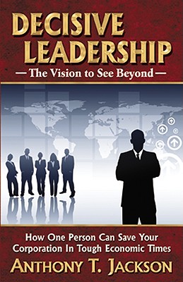 Decisive Leadership, the Vision to See Beyond: How One Person Can Save Your Corporation in Tough Economic Times - Jackson, Anthony