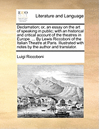 Declamation; or, an Essay on the art of Speaking in Public; With an Historical and Critical Account of the Theatres in Europe. ... By Lewis Riccoboni of the Italian Theatre at Paris. Illustrated With Notes by the Author and Translator