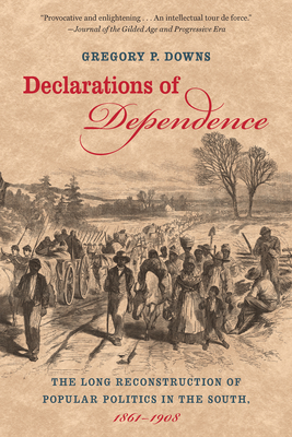 Declarations of Dependence: The Long Reconstruction of Popular Politics in the South, 1861-1908 - Downs, Gregory P
