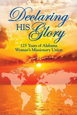 Declaring His Glory: Celebrating 125 Years of Alabama Woman's Missionary Union - Mobbs, Lucretia Jo, and McIntosh, Candace, and Barstow, Sammie Jo