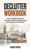 Declutter Workbook: How to organize your home, your mind, your life and your future with the Declutter strategies