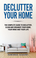 Declutter Your Home: The Complete Guide to Declutter, Clean and Organize Your Home, your Mind and your Life