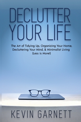 Declutter Your Life: The Art of Tidying Up, Organizing Your Home, Decluttering Your Mind, and Minimalist Living (Less is More!) - Garnett, Kevin