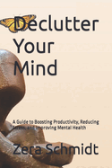 Declutter Your Mind: A Guide to Boosting Productivity, Reducing Stress, and Improving Mental Health