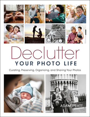 Declutter Your Photo Life: Curating, Preserving, Organizing, and Sharing Your Photos - Pratt, Adam