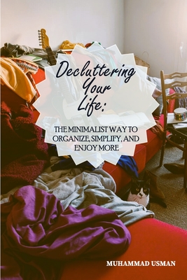Decluttering Your Life: The Minimalist Way to Organize, Simplify, and Enjoy More - Siddiquie, Wajeeh (Editor), and Usman, Muhammad