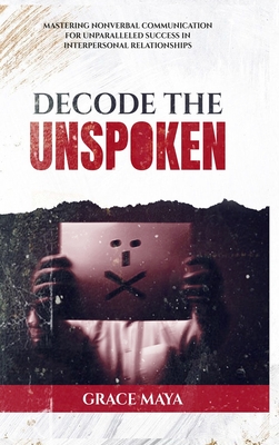 Decode The Unspoken: Mastering Nonverbal Communication for Unparalleled Success in Interpersonal Relationships - Maya, Grace