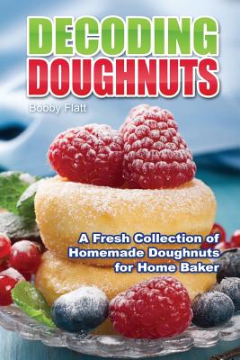 Decoding Doughnuts: A Fresh Collection of Homemade Doughnuts for Home Baker - Flatt, Bobby