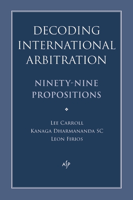 Decoding International Arbitration: Ninety-Nine Propositions - Dharmananda, Kanaga, and Carroll, Lee, and Firios, Leon