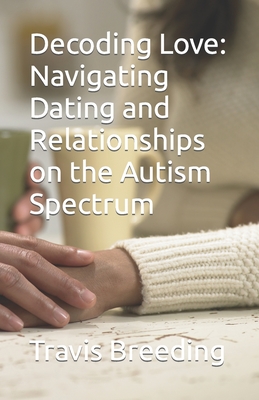 Decoding Love: Navigating Dating and Relationships on the Autism Spectrum - Breeding, Travis