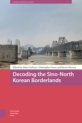 Decoding the Sino-North Korean Borderlands - Cathcart, Adam (Editor), and Green, Christopher (Editor), and Denney, Steven (Editor)