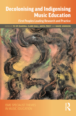 Decolonising and Indigenising Music Education: First Peoples Leading Research and Practice - Rakena, Te Oti (Editor), and Hall, Clare (Editor), and Prest, Anita (Editor)