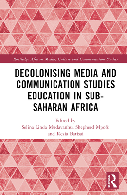 Decolonising Media and Communication Studies Education in Sub-Saharan Africa - Mudavanhu, Selina Linda (Editor), and Mpofu, Shepherd (Editor), and Batisai, Kezia (Editor)