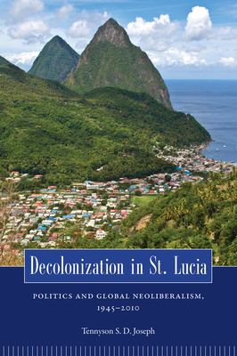 Decolonization in St. Lucia: Politics and Global Neoliberalism, 1945-2010 - Joseph, Tennyson S D