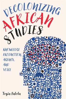 Decolonizing African Studies: Knowledge Production, Agency, and Voice - Falola, Toyin