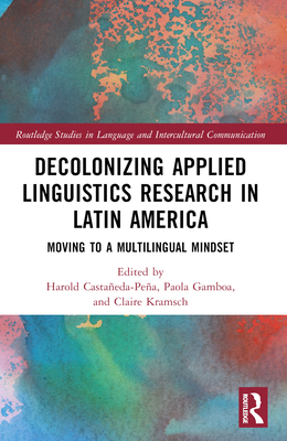 Decolonizing Applied Linguistics Research in Latin America: Moving to a Multilingual Mindset - Castaeda-Pea, Harold (Editor), and Gamboa, Paola (Editor), and Kramsch, Claire (Editor)