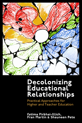Decolonizing Educational Relationships: Practical Approaches for Higher and Teacher Education - Pirbhai-Illich, Fatima, and Martin, Fran, and Pete, Shauneen