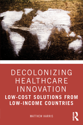 Decolonizing Healthcare Innovation: Low-Cost Solutions from Low-Income Countries - Harris, Matthew
