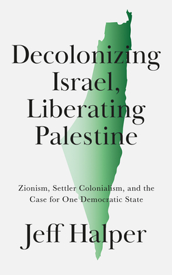 Decolonizing Israel, Liberating Palestine: Zionism, Settler Colonialism, and the Case for One Democratic State - Halper, Jeff