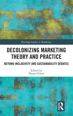 Decolonizing Marketing Theory and Practice: Beyond Inclusivity and Sustainability Debates - Gilani, Hasan (Editor)