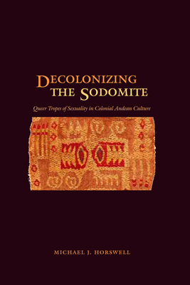 Decolonizing the Sodomite: Queer Tropes of Sexuality in Colonial Andean Culture - Horswell, Michael J