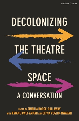 Decolonizing the Theatre Space: A Conversation - Hodge-Dallaway, Simeilia, and Kwei-Armah, Kwame, and Poglio-Nwabali, Olivia