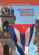 Decolonizing Theology in Revolution: A Critical Retrieval of Sergio Arces Theological Thought