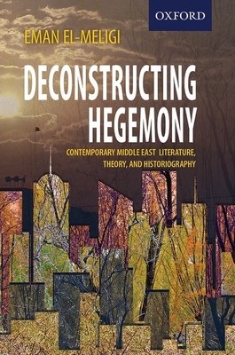 Deconstructing Hegemony: Contemporary Middle East Literature, Theory, and Historiography - El-Meligi, Eman