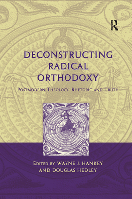 Deconstructing Radical Orthodoxy: Postmodern Theology, Rhetoric and Truth - Hankey, Wayne J, and Hedley, Douglas (Editor)