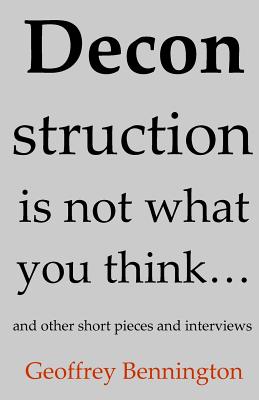 Deconstruction Is Not What You Think...: And Other Short Pieces And Interviews - Bennington, Geoffrey