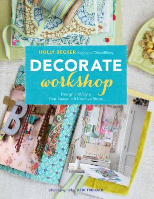 Decorate Workshop: Design and Style Your Space in 8 Creative Steps - Becker, Holly, and Treloar, Debi (Photographer)