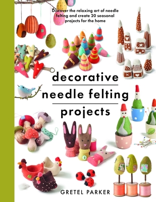 Decorative Needle Felting Projects: Discover the relaxing art of needle felting and create 20 seasonal projects for the home - Parker, Gretel