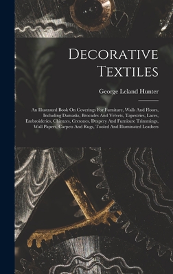 Decorative Textiles: An Illustrated Book On Coverings For Furniture, Walls And Floors, Including Damasks, Brocades And Velvets, Tapestries, Laces, Embroideries, Chintzes, Cretones, Drapery And Furniture Trimmings, Wall Papers, Carpets And Rugs, Tooled... - Hunter, George Leland 1867-1927
