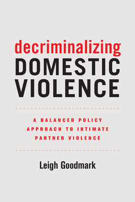Decriminalizing Domestic Violence: A Balanced Policy Approach to Intimate Partner Violence Volume 7 - Goodmark, Leigh