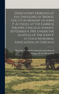 Dedicatory Exercises at the Unveiling of Bronze Tablets in Memory of John P. Altgeld, at the Garrick Theatre, Chicago, Sunday, September 4, 1910, Under the Auspices of the John P. Altgeld Memorial Association of Chicago