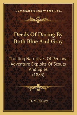 Deeds of Daring by Both Blue and Gray: Thrilling Narratives of Personal Adventure Exploits of Scouts and Spies (1883) - Kelsey, D M