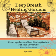 Deep Breath Healing Gardens: Creating a Personalized Healing Garden For Your Loved One - A Step-by-Step Guide