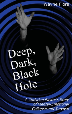 Deep, Dark, Black Hole: A Christian Pastor's Story of Mental-Emotional Collapse and Survival - Flora, Mitchell Wayne, and Smith, Rhapsody F (Editor)