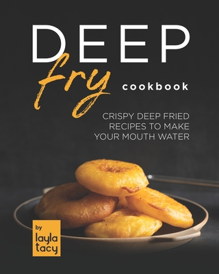 Deep Fry Cookbook: Crispy Deep Fried Recipes to Make Your Mouth Water - Tacy, Layla
