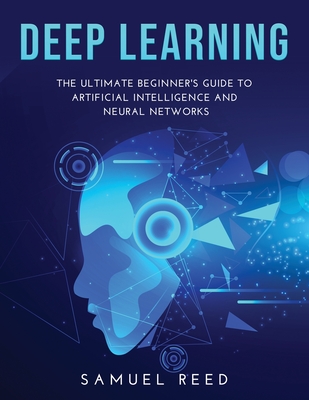 Deep Learning: The Ultimate Beginner's Guide to Artificial Intelligence and Neural Networks - Reed, Samuel