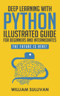 Deep Learning with Python Illustrated Guide for Beginners and Intermediates: The Future Is Here!