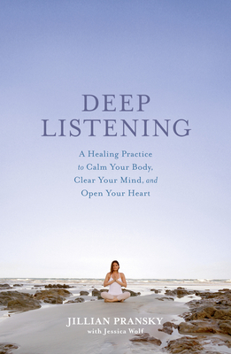Deep Listening: A Healing Practice to Calm Your Body, Clear Your Mind, and Open Your Heart - Pransky, Jillian, and Wolf, Jessica