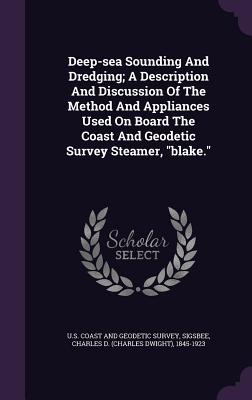 Deep-sea Sounding And Dredging; A Description And Discussion Of The Method And Appliances Used On Board The Coast And Geodetic Survey Steamer, "blake." - U S Coast and Geodetic Survey (Creator), and Sigsbee, Charles D (Charles Dwight) 18 (Creator)