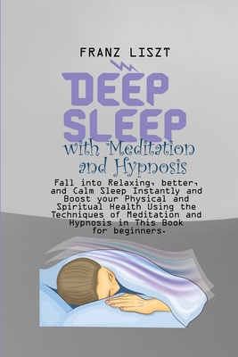 Deep Sleep with Meditation and Hypnosis: Fall into Relaxing, better, and Calm Sleep Instantly and Boost your Physical and Spiritual Health Using the Techniques of Meditation and Hypnosis in This Book for beginners. - Liszt, Franz