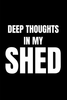 Deep Thoughts in My Shed: Funny Gag Notebook for Men (Dads, Husbands and Grandad - Life, Mancave