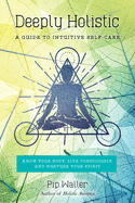 Deeply Holistic: A Guide to Intuitive Self-Care: Know Your Body, Live Consciously, and Nurture Yo Ur Spirit