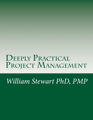 Deeply Practical Project Management: How to plan and manage projects using the Project Management Institute (PMI)(R) best practices in the most practical way possible. - Stewart, William, BSC, PhD