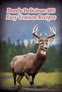 Deerly Delicious: 103 Easy Venison Recipes