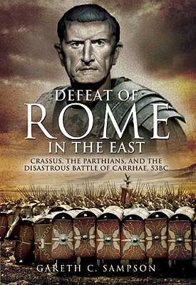 Defeat of Rome in the East: Crassus, the Parthians, and the Disastrous Battle of Carrhae, 53 BC - Sampson, Gareth